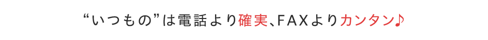 いつものは電話より確実、FAXよりカンタン♪